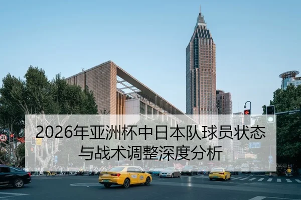 2026年亚洲杯中日本队球员状态与战术调整深度分析