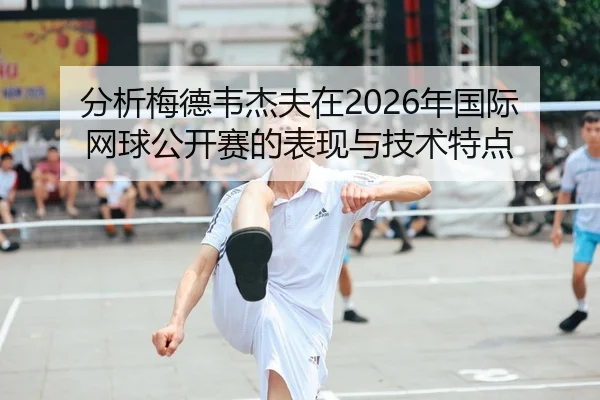 分析梅德韦杰夫在2026年国际网球公开赛的表现与技术特点