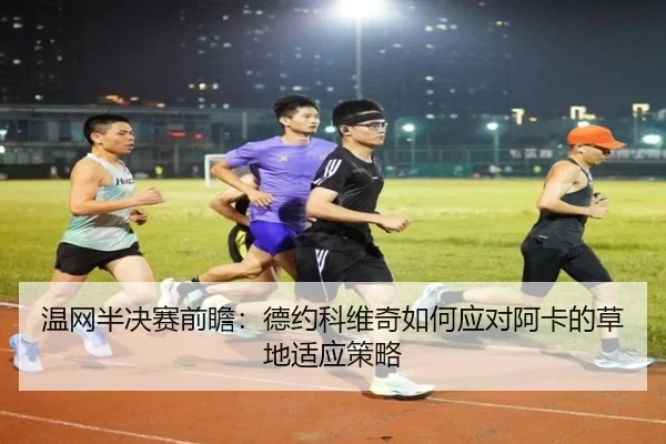 温网半决赛前瞻：德约科维奇如何应对阿卡的草地适应策略