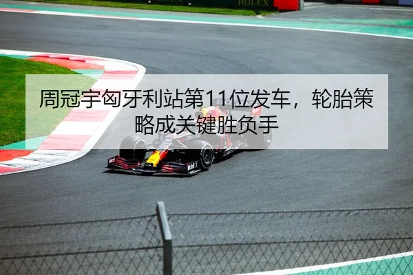 周冠宇匈牙利站第11位发车，轮胎策略成关键胜负手
