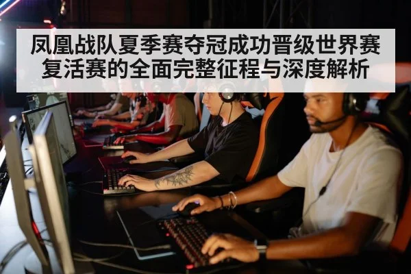 凤凰战队夏季赛夺冠成功晋级世界赛复活赛的全面完整征程与深度解析