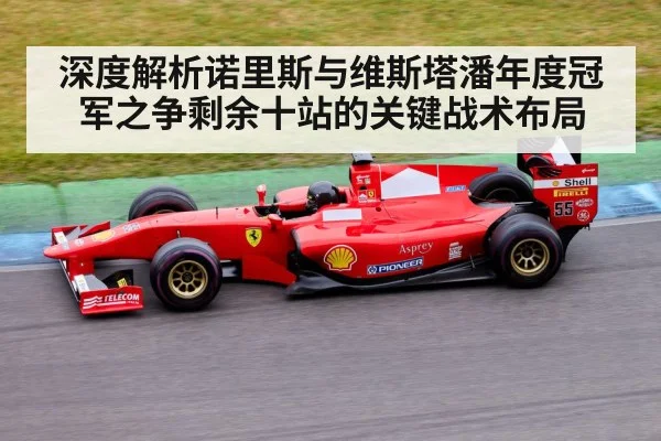 深度解析诺里斯与维斯塔潘年度冠军之争剩余十站的关键战术布局