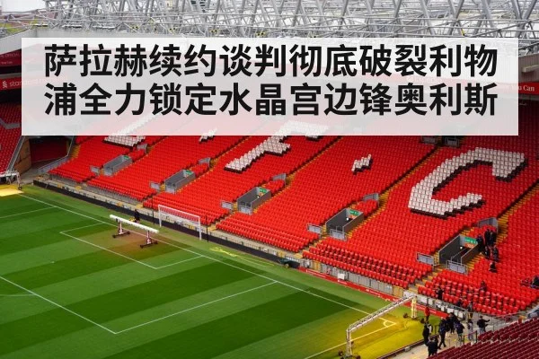 萨拉赫续约谈判彻底破裂利物浦全力锁定水晶宫边锋奥利斯