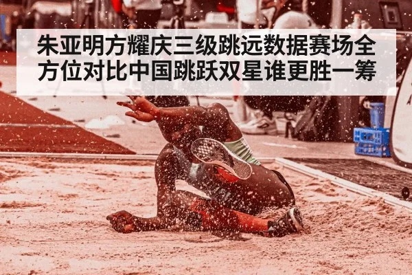 朱亚明方耀庆三级跳远数据赛场全方位对比中国跳跃双星谁更胜一筹