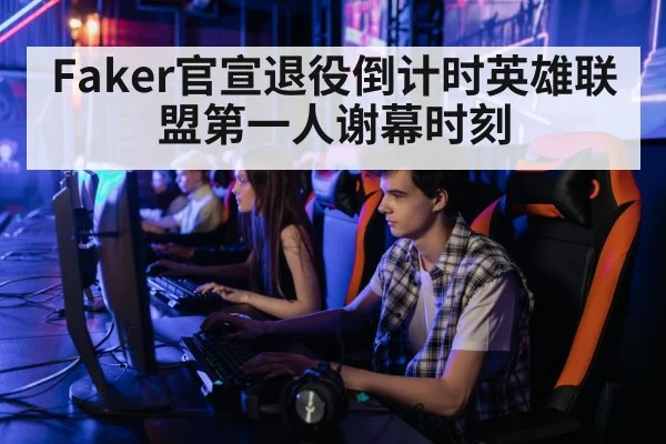 Faker官宣退役倒计时英雄联盟第一人谢幕时刻