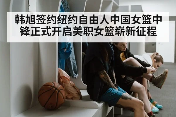 韩旭签约纽约自由人中国女篮中锋正式开启美职女篮崭新征程