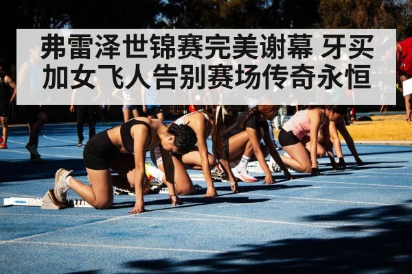 弗雷泽世锦赛完美谢幕 牙买加女飞人告别赛场传奇永恒